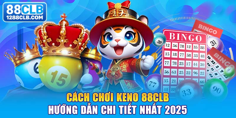 Cách Chơi Keno 88CLB Hướng Dẫn Chi Tiết Nhất 2025