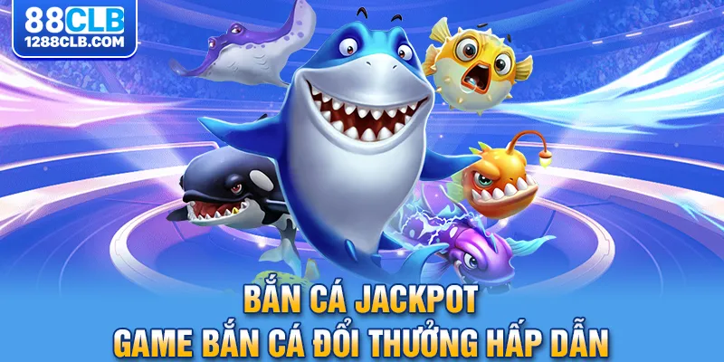 Bắn cá Jackpot – game bắn cá đổi thưởng hấp dẫn