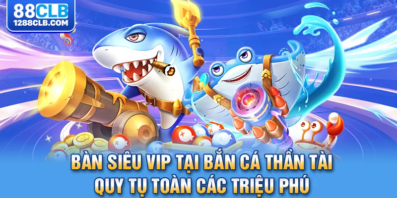 Bàn siêu VIP tại bắn cá thần tài quy tụ toàn các triệu phú