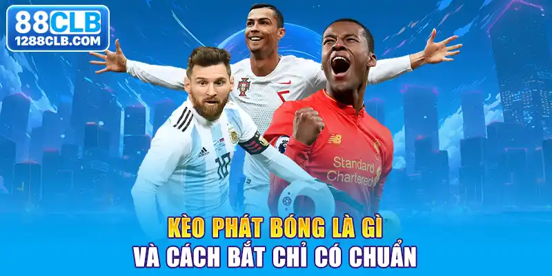 Kèo phát bóng là gì và cách bắt chỉ có chuẩn