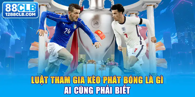 Luật tham gia kèo phát bóng là gì ai cũng phải biết