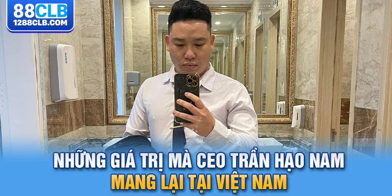 Những giá trị mà CEO Trần Hạo Nam mang lại tại Việt Nam