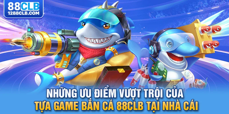 Những ưu điểm vượt trội của tựa game bắn cá 88CLB tại nhà cái