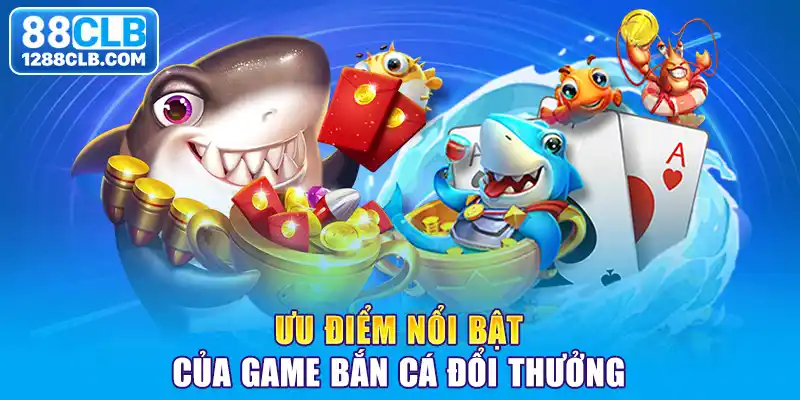 Ưu điểm nổi bật của game bắn cá đổi thưởng