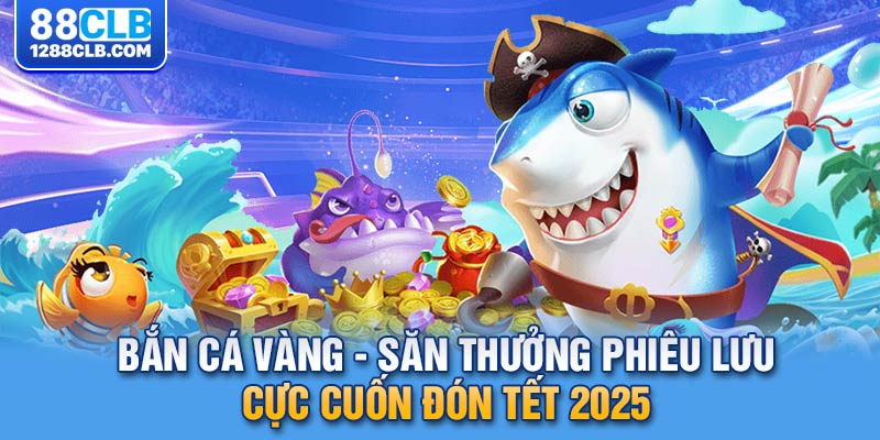 Bắn Cá Vàng - Săn Thưởng Phiêu Lưu Cực Cuốn Đón Tết 2025