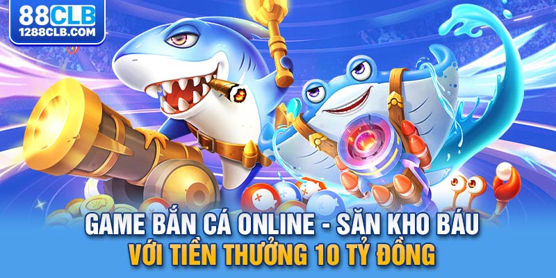 Game Bắn Cá Online - Săn Kho Báu Với Tiền Thưởng