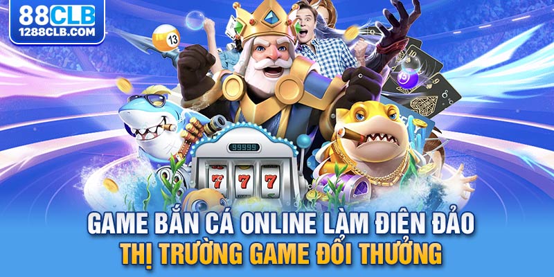 Game bắn cá online làm điên đảo thị trường game đổi thưởng