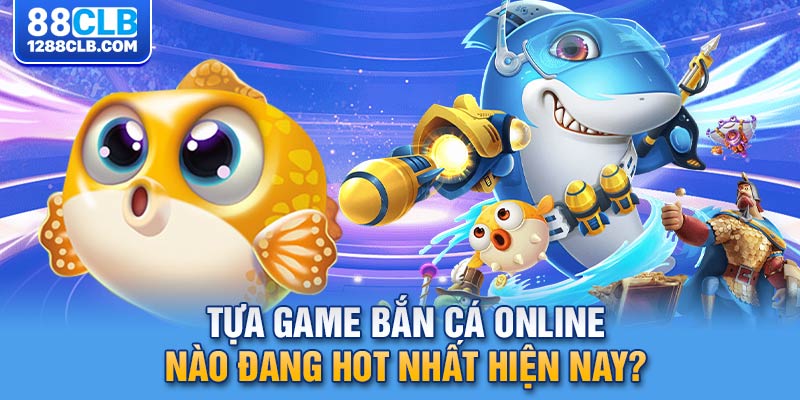 Tựa game bắn cá online nào đang hot nhất hiện nay?