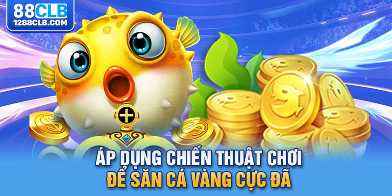 Áp dụng chiến thuật chơi để săn cá vàng cực đã