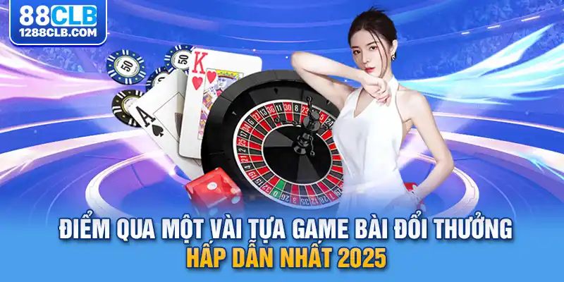 Điểm qua một vài tựa game bài đổi thưởng hấp dẫn nhất 2025