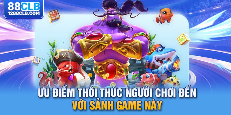 Ưu điểm thôi thúc người chơi đến với sảnh game này